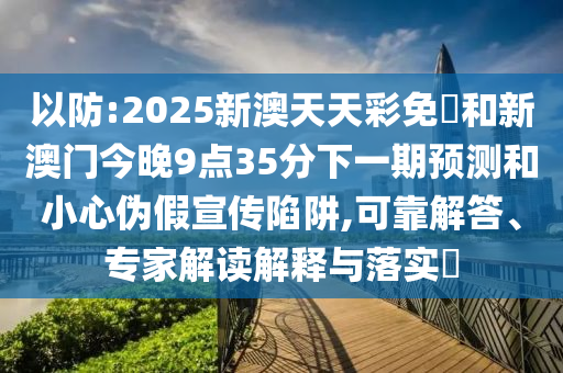 以防:2025新澳天天彩免費和新澳門今晚9點35分下一期預測和小心偽假宣傳陷阱,可靠解答、專家解讀解釋與落實?